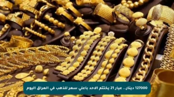 127000 دينار.. عيار 21 يختتم الأحد بأعلى سعر للذهب في العراق اليوم